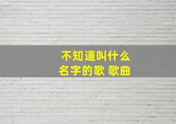 不知道叫什么名字的歌 歌曲